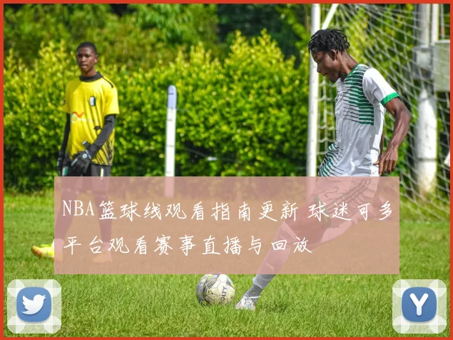 NBA篮球线观看指南更新 球迷可多平台观看赛事直播与回放