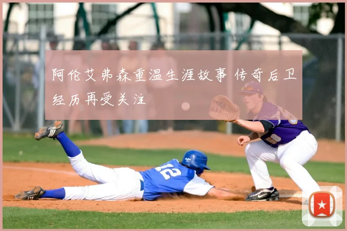 阿伦艾弗森重温生涯故事 传奇后卫经历再受关注