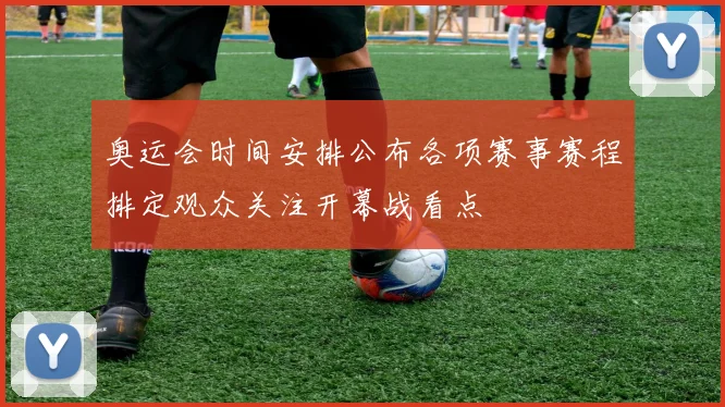 奥运会时间安排公布各项赛事赛程排定观众关注开幕战看点