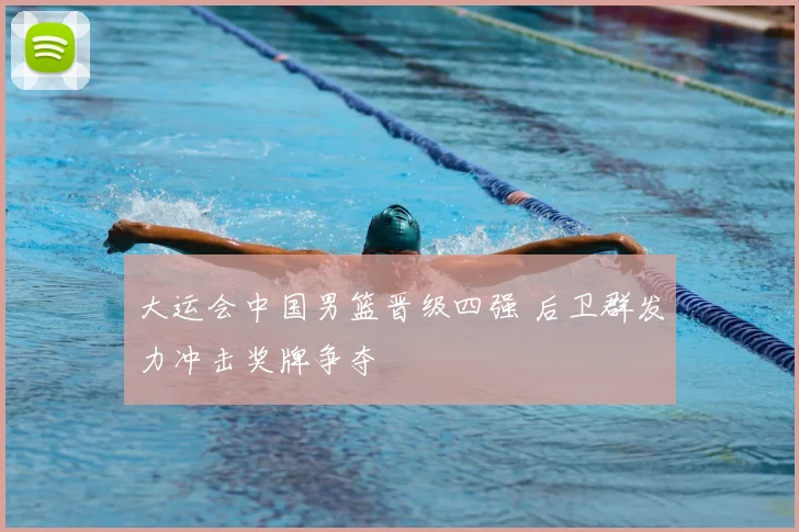 大运会中国男篮晋级四强 后卫群发力冲击奖牌争夺