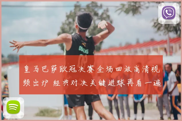 皇马巴萨欧冠决赛全场回放高清视频出炉 经典对决关键进球再看一遍