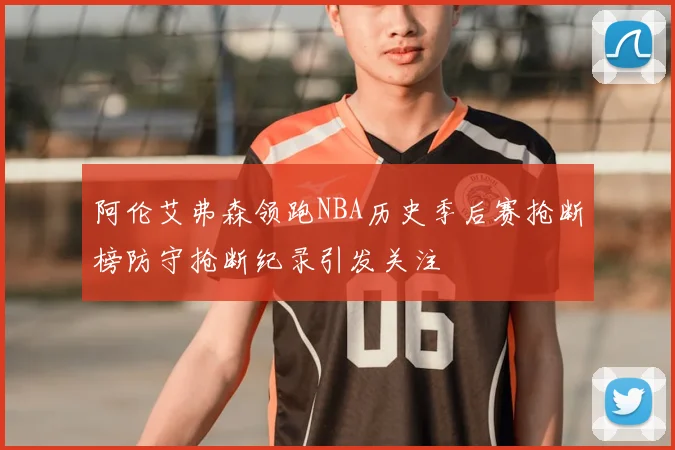 阿伦艾弗森领跑NBA历史季后赛抢断榜防守抢断纪录引发关注