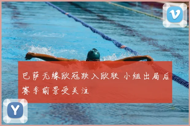 巴萨无缘欧冠跌入欧联 小组出局后赛季前景受关注