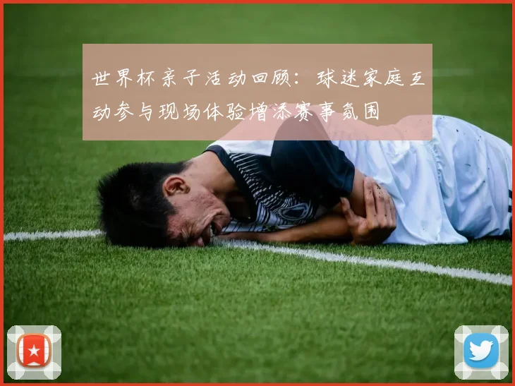 世界杯亲子活动回顾：球迷家庭互动参与现场体验增添赛事氛围