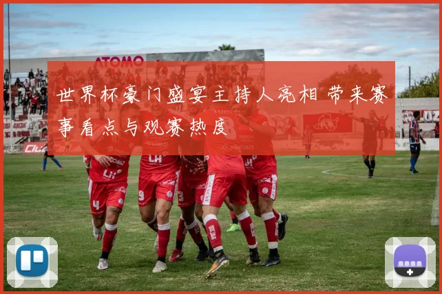 世界杯豪门盛宴主持人亮相 带来赛事看点与观赛热度