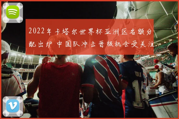 2022年卡塔尔世界杯亚洲区名额分配出炉 中国队冲击晋级机会受关注