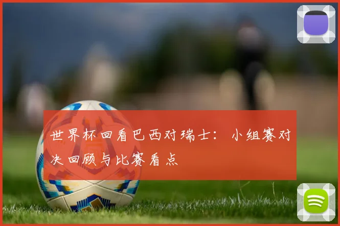 世界杯回看巴西对瑞士：小组赛对决回顾与比赛看点