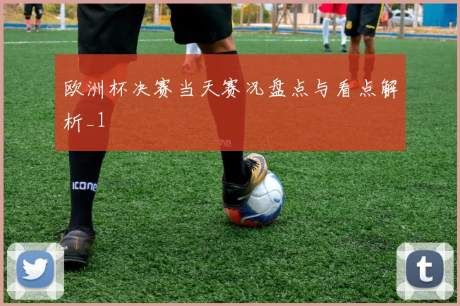 欧洲杯决赛当天赛况盘点与看点解析_1