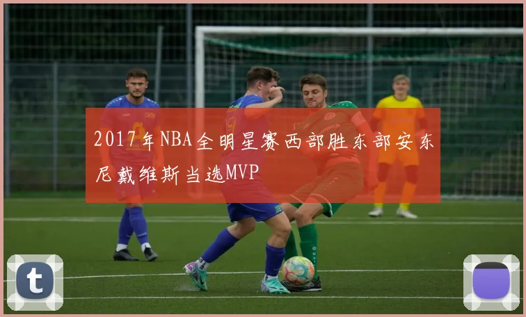 2017年NBA全明星赛西部胜东部安东尼戴维斯当选MVP