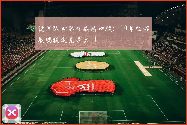 德国队世界杯战绩回顾：10年征程展现稳定竞争力_1