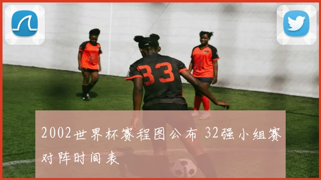 2002世界杯赛程图公布 32强小组赛对阵时间表